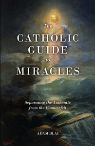 The Catholic Guide to Miracles Separating the Authentic from the Counterfeit