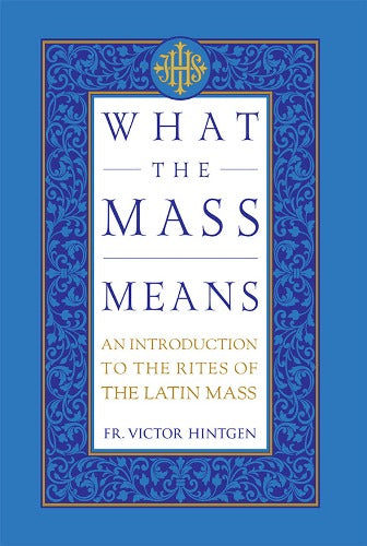 WHAT THE MASS MEANS: AN INTRODUCTION TO THE RITES AND PRAYERS OF THE LATIN MASS BY FR. VICTOR HINTGEN