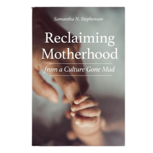 Reclaiming Motherhood From A Culture Gone Mad