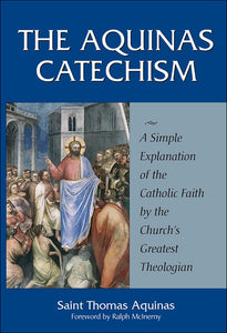 AQUINAS CATECHISM: A Simple Explanation of the Catholic Faith by the Church's Greatest Theologian