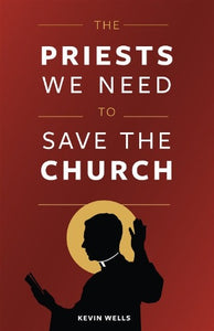 THE PRIESTS WE NEED TO SAVE THE CHURCH - WELLS, KEVIN